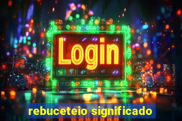 rebuceteio significado